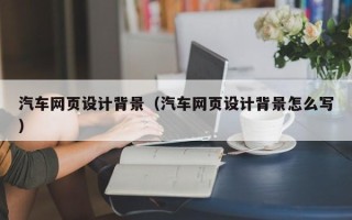 宣城汽车网页设计背景（汽车网页设计背景怎么写）
