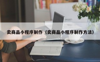 宣城卖商品小程序制作（卖商品小程序制作方法）