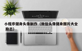 宣城小程序健身头像制作（微信头像健身图片大全 励志）