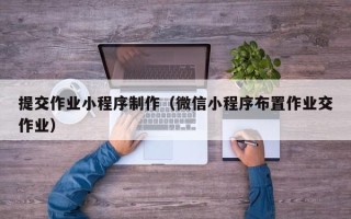 宣城提交作业小程序制作（微信小程序布置作业交作业）