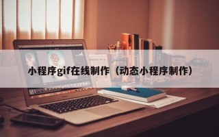 宣城小程序gif在线制作（动态小程序制作）