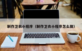 宣城制作卫衣小程序（制作卫衣小程序怎么做）
