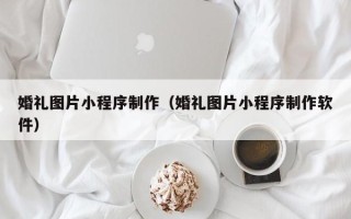 宣城婚礼图片小程序制作（婚礼图片小程序制作软件）
