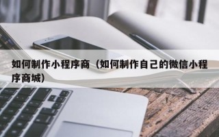 宣城如何制作小程序商（如何制作自己的微信小程序商城）