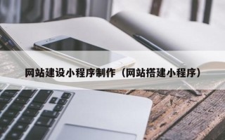 宣城网站建设小程序制作（网站搭建小程序）