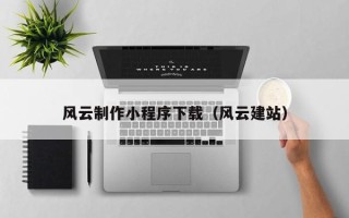 宣城风云制作小程序下载（风云建站）